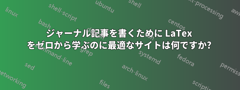 ジャーナル記事を書くために LaTex をゼロから学ぶのに最適なサイトは何ですか?