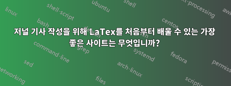저널 기사 작성을 위해 LaTex를 처음부터 배울 수 있는 가장 좋은 사이트는 무엇입니까?