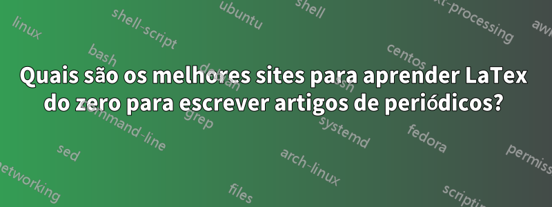 Quais são os melhores sites para aprender LaTex do zero para escrever artigos de periódicos?