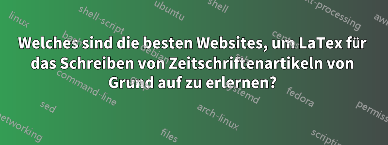 Welches sind die besten Websites, um LaTex für das Schreiben von Zeitschriftenartikeln von Grund auf zu erlernen?