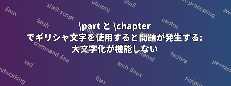\part と \chapter でギリシャ文字を使用すると問題が発生する: 大文字化が機能しない