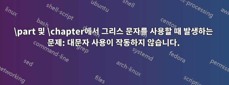 \part 및 \chapter에서 그리스 문자를 사용할 때 발생하는 문제: 대문자 사용이 작동하지 않습니다.