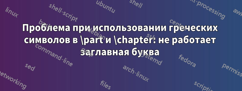 Проблема при использовании греческих символов в \part и \chapter: не работает заглавная буква