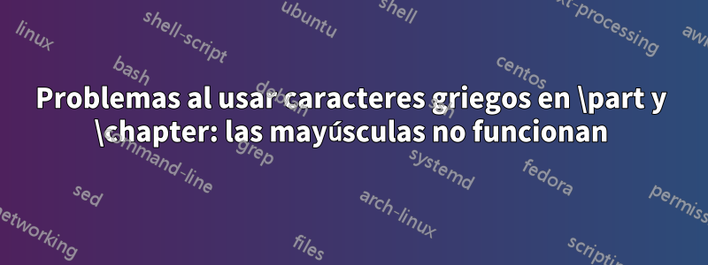 Problemas al usar caracteres griegos en \part y \chapter: las mayúsculas no funcionan