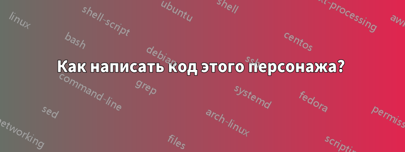 Как написать код этого персонажа?