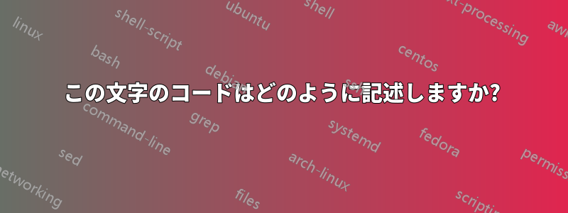 この文字のコードはどのように記述しますか?