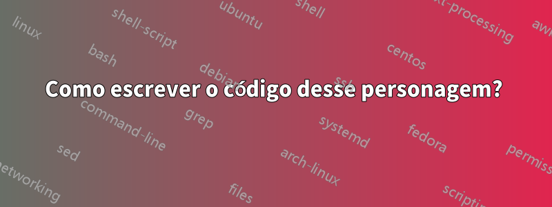 Como escrever o código desse personagem?