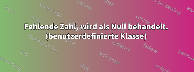 Fehlende Zahl, wird als Null behandelt. (benutzerdefinierte Klasse)