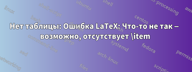 Нет таблицы: Ошибка LaTeX: Что-то не так — возможно, отсутствует \item