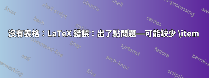沒有表格：LaTeX 錯誤：出了點問題——可能缺少 \item