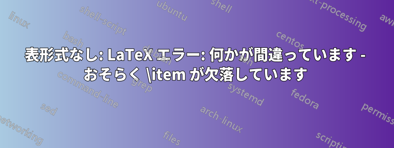表形式なし: LaTeX エラー: 何かが間違っています - おそらく \item が欠落しています