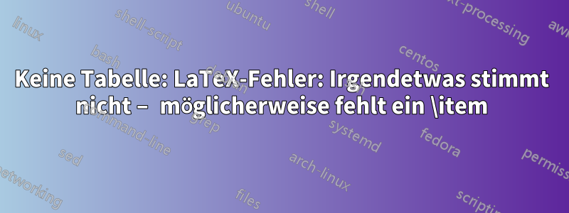 Keine Tabelle: LaTeX-Fehler: Irgendetwas stimmt nicht – möglicherweise fehlt ein \item