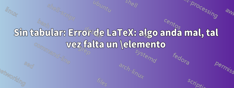 Sin tabular: Error de LaTeX: algo anda mal, tal vez falta un \elemento