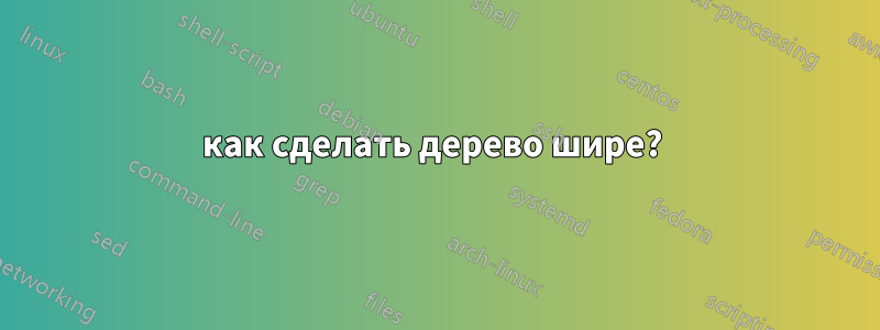 как сделать дерево шире? 