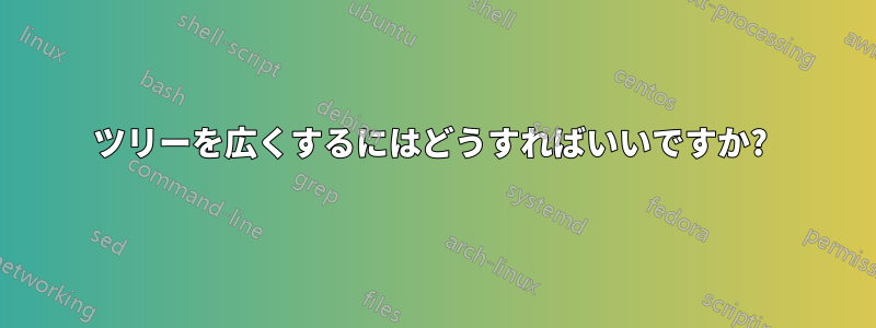 ツリーを広くするにはどうすればいいですか? 