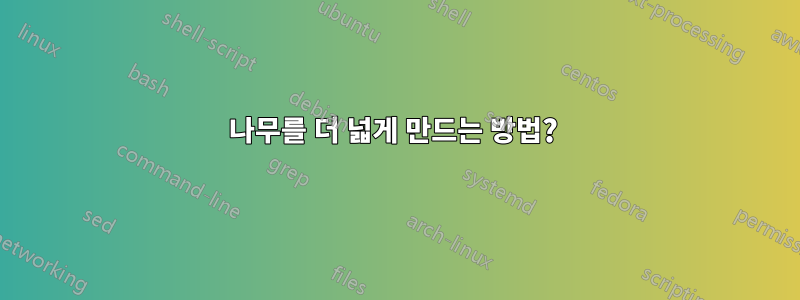 나무를 더 넓게 만드는 방법? 