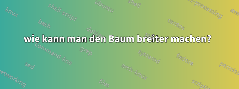 wie kann man den Baum breiter machen? 
