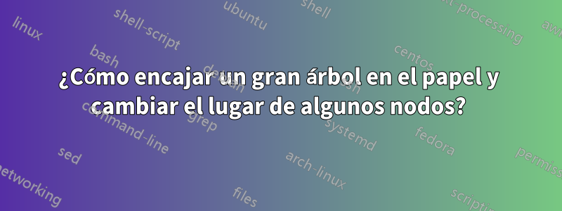 ¿Cómo encajar un gran árbol en el papel y cambiar el lugar de algunos nodos?