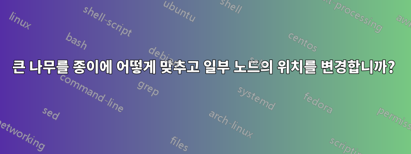 큰 나무를 종이에 어떻게 맞추고 일부 노드의 위치를 ​​변경합니까?