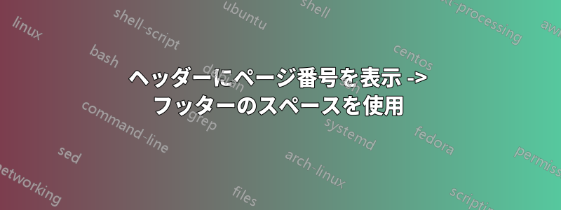 ヘッダーにページ番号を表示 -> フッターのスペースを使用