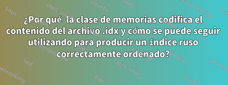 ¿Por qué la clase de memorias codifica el contenido del archivo .idx y cómo se puede seguir utilizando para producir un índice ruso correctamente ordenado?