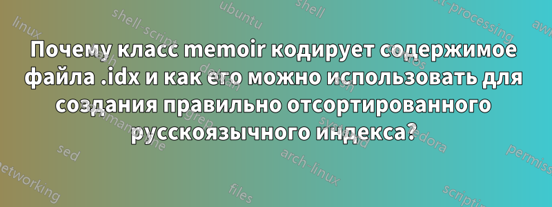 Почему класс memoir кодирует содержимое файла .idx и как его можно использовать для создания правильно отсортированного русскоязычного индекса?