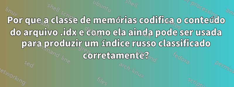 Por que a classe de memórias codifica o conteúdo do arquivo .idx e como ela ainda pode ser usada para produzir um índice russo classificado corretamente?