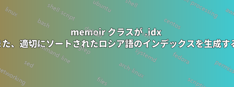 memoir クラスが .idx ファイルの内容をエンコードするのはなぜですか。また、適切にソートされたロシア語のインデックスを生成するためにこれをどのように使用できるのでしょうか。