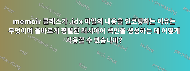 memoir 클래스가 .idx 파일의 내용을 인코딩하는 이유는 무엇이며 올바르게 정렬된 러시아어 색인을 생성하는 데 어떻게 사용할 수 있습니까?