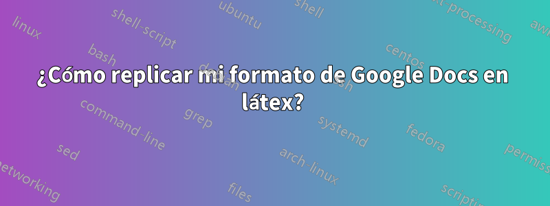 ¿Cómo replicar mi formato de Google Docs en látex?