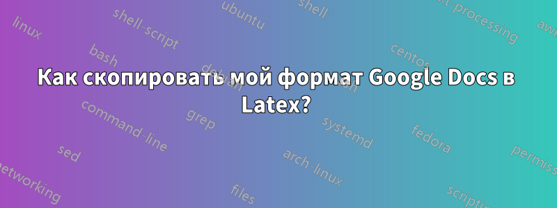 Как скопировать мой формат Google Docs в Latex?