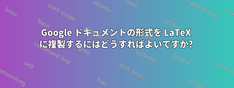 Google ドキュメントの形式を LaTeX に複製するにはどうすればよいですか?