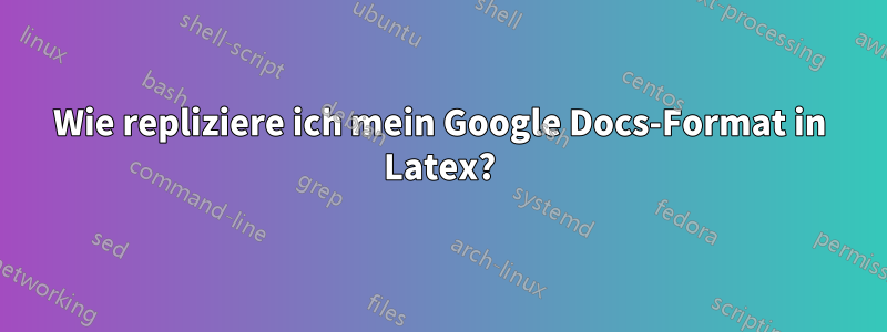 Wie repliziere ich mein Google Docs-Format in Latex?