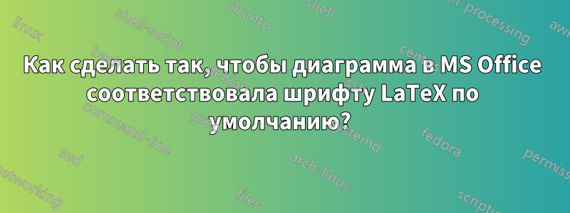 Как сделать так, чтобы диаграмма в MS Office соответствовала шрифту LaTeX по умолчанию? 