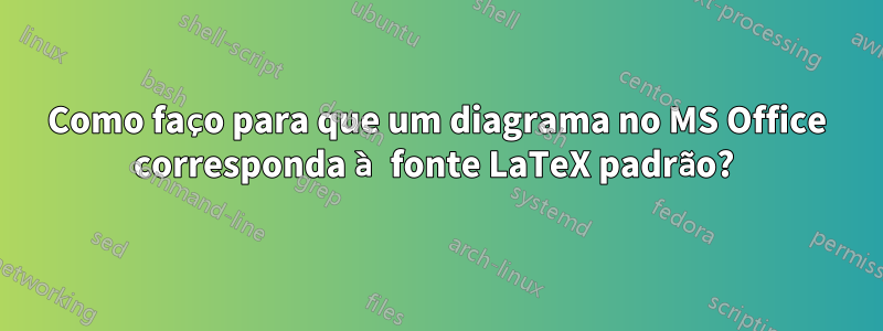 Como faço para que um diagrama no MS Office corresponda à fonte LaTeX padrão? 