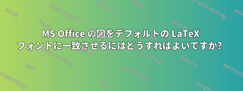 MS Office の図をデフォルトの LaTeX フォントに一致させるにはどうすればよいですか? 