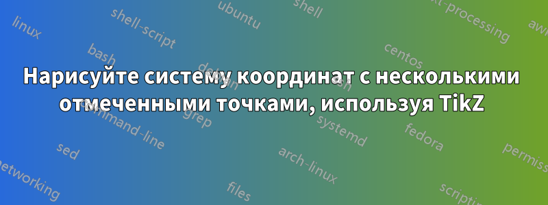 Нарисуйте систему координат с несколькими отмеченными точками, используя TikZ
