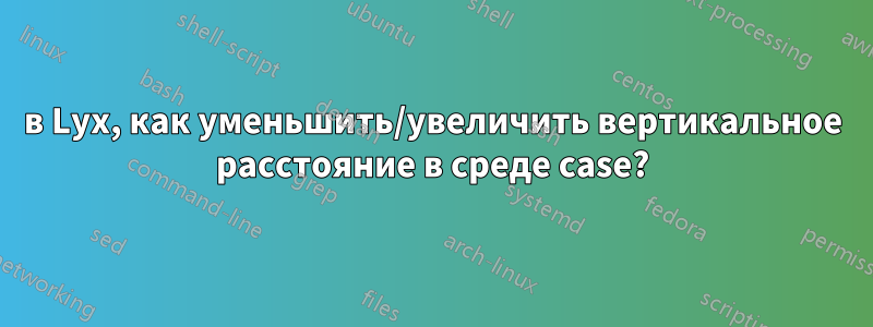 в Lyx, как уменьшить/увеличить вертикальное расстояние в среде case?
