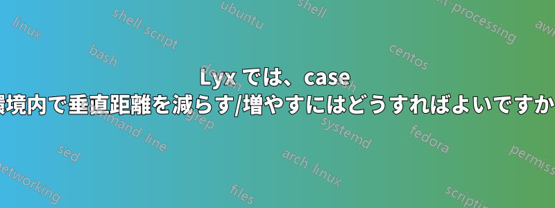 Lyx では、case 環境内で垂直距離を減らす/増やすにはどうすればよいですか?