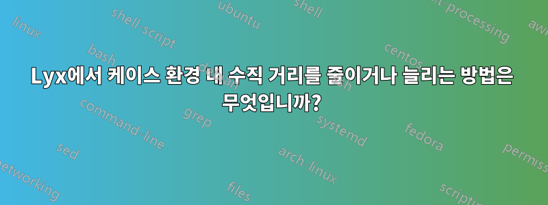 Lyx에서 케이스 환경 내 수직 거리를 줄이거나 늘리는 방법은 무엇입니까?