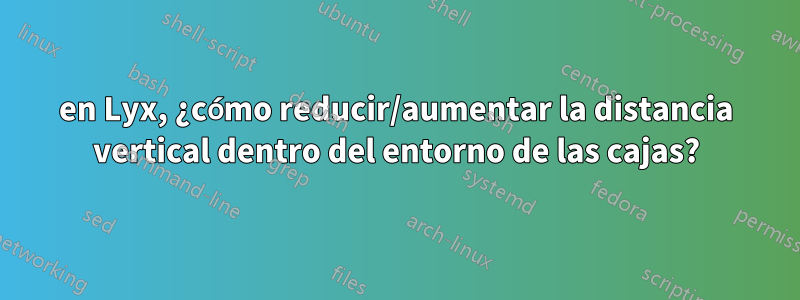 en Lyx, ¿cómo reducir/aumentar la distancia vertical dentro del entorno de las cajas?