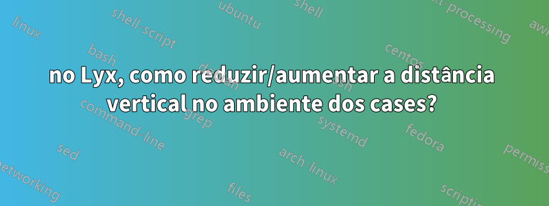 no Lyx, como reduzir/aumentar a distância vertical no ambiente dos cases?