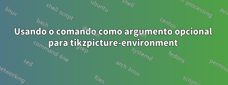 Usando o comando como argumento opcional para tikzpicture-environment