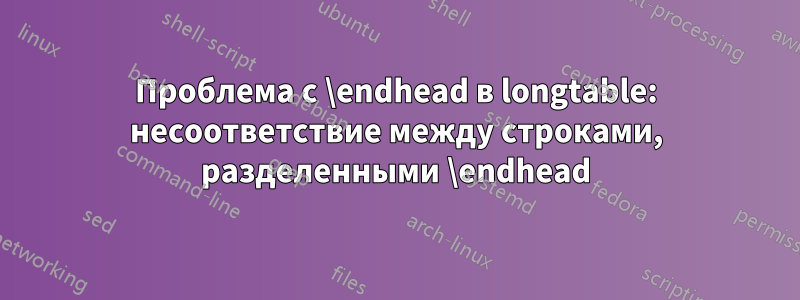 Проблема с \endhead в longtable: несоответствие между строками, разделенными \endhead