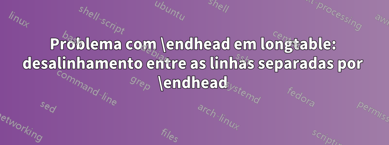 Problema com \endhead em longtable: desalinhamento entre as linhas separadas por \endhead