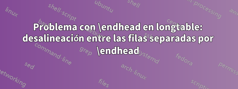 Problema con \endhead en longtable: desalineación entre las filas separadas por \endhead
