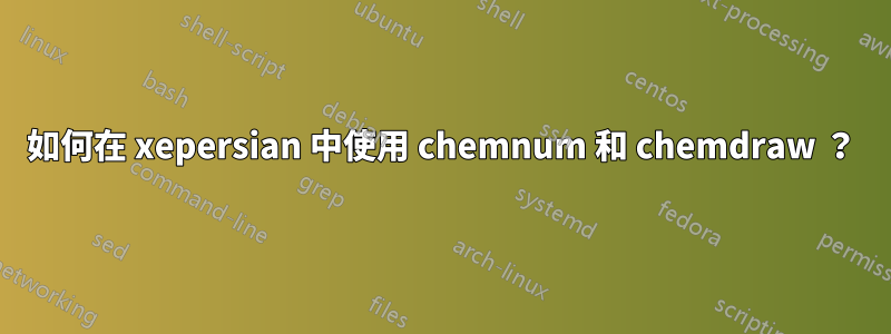 如何在 xepersian 中使用 chemnum 和 chemdraw ？