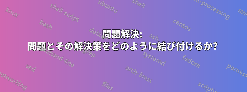 問題解決: 問題とその解決策をどのように結び付けるか?