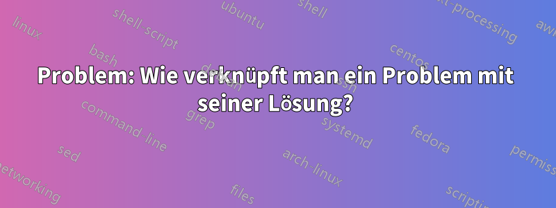 Problem: Wie verknüpft man ein Problem mit seiner Lösung?