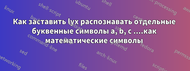 Как заставить lyx распознавать отдельные буквенные символы a, b, c ....как математические символы